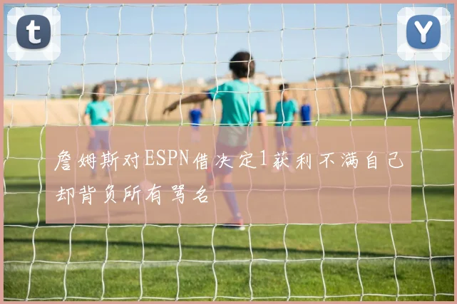 詹姆斯对ESPN借决定1获利不满自己却背负所有骂名