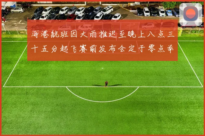 海港航班因大雨推迟至晚上八点三十五分起飞赛前发布会定于零点举行