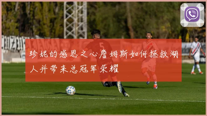珍妮的感恩之心詹姆斯如何拯救湖人并带来总冠军荣耀