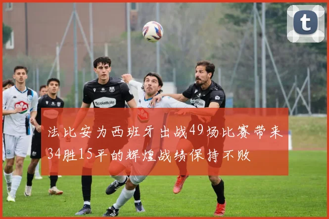 法比安为西班牙出战49场比赛带来34胜15平的辉煌战绩保持不败