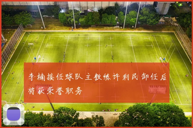 李楠接任球队主教练许利民卸任后将获荣誉职务