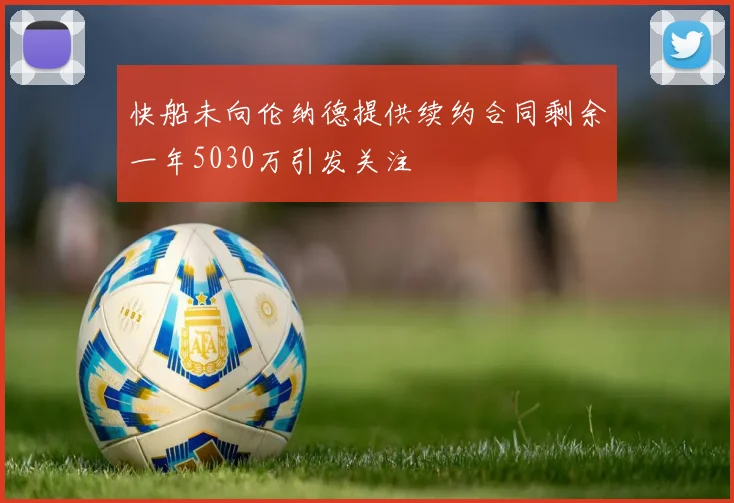 快船未向伦纳德提供续约合同剩余一年5030万引发关注
