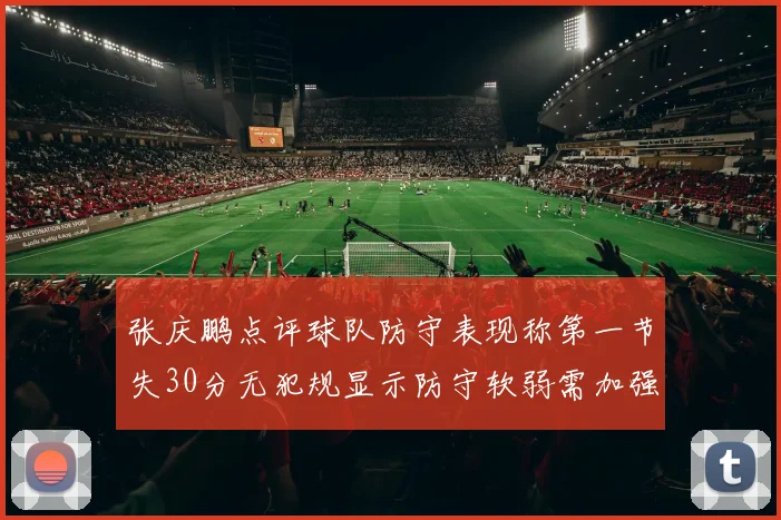 张庆鹏点评球队防守表现称第一节失30分无犯规显示防守软弱需加强