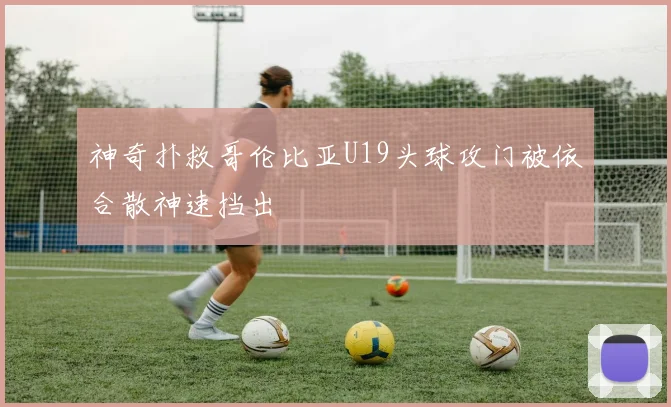 神奇扑救哥伦比亚U19头球攻门被依合散神速挡出