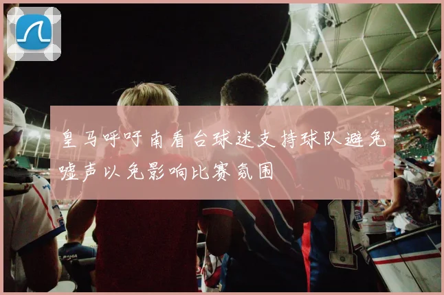 皇马呼吁南看台球迷支持球队避免嘘声以免影响比赛氛围