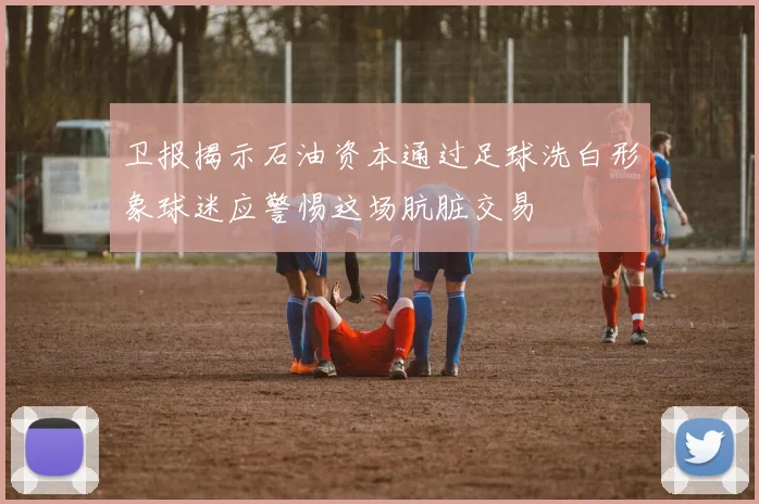 卫报揭示石油资本通过足球洗白形象球迷应警惕这场肮脏交易