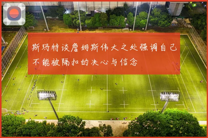 斯玛特谈詹姆斯伟大之处强调自己不能被隔扣的决心与信念
