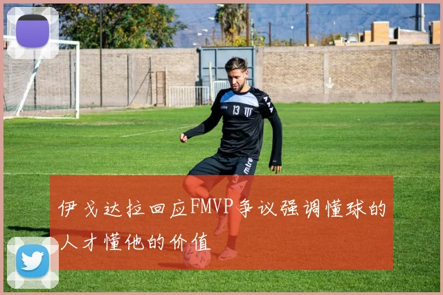 伊戈达拉回应FMVP争议强调懂球的人才懂他的价值