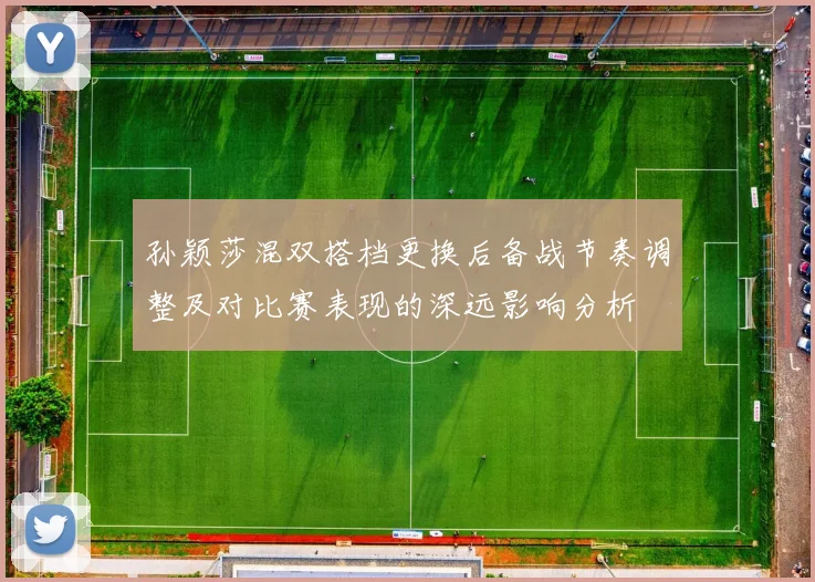 孙颖莎混双搭档更换后备战节奏调整及对比赛表现的深远影响分析