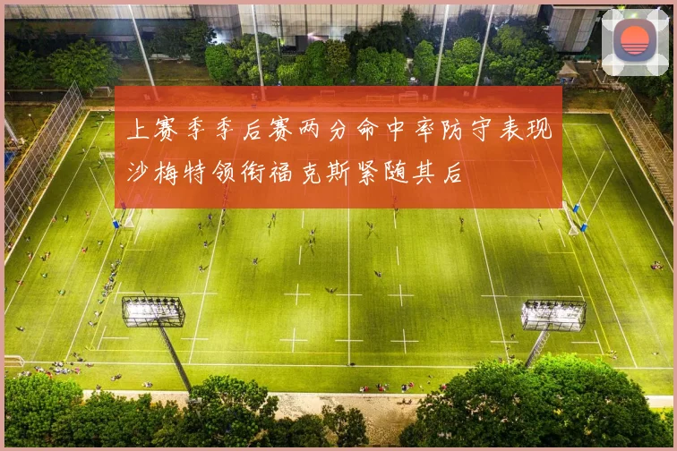 上赛季季后赛两分命中率防守表现沙梅特领衔福克斯紧随其后