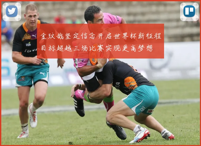 金玟哉坚定信念开启世界杯新征程目标超越三场比赛实现更高梦想