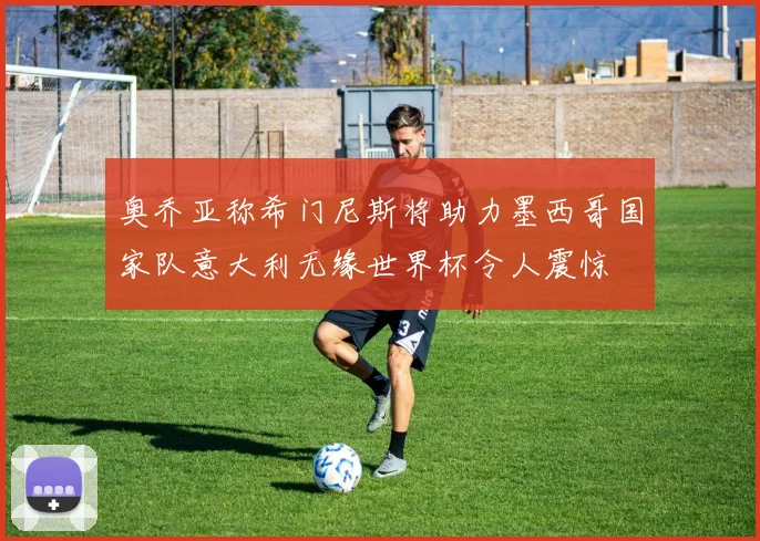 奥乔亚称希门尼斯将助力墨西哥国家队意大利无缘世界杯令人震惊
