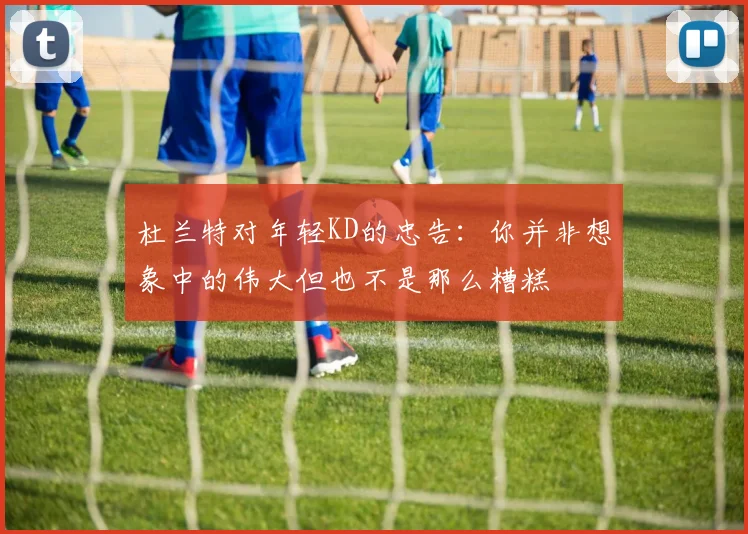 杜兰特对年轻KD的忠告：你并非想象中的伟大但也不是那么糟糕
