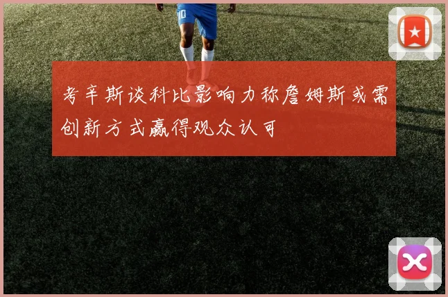 考辛斯谈科比影响力称詹姆斯或需创新方式赢得观众认可