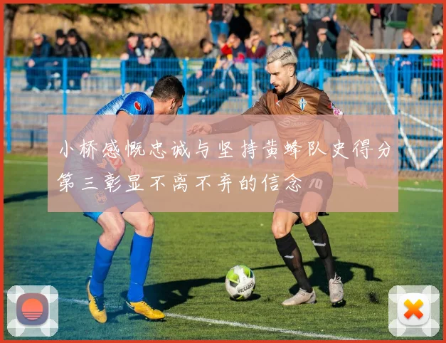 小桥感慨忠诚与坚持黄蜂队史得分第三彰显不离不弃的信念
