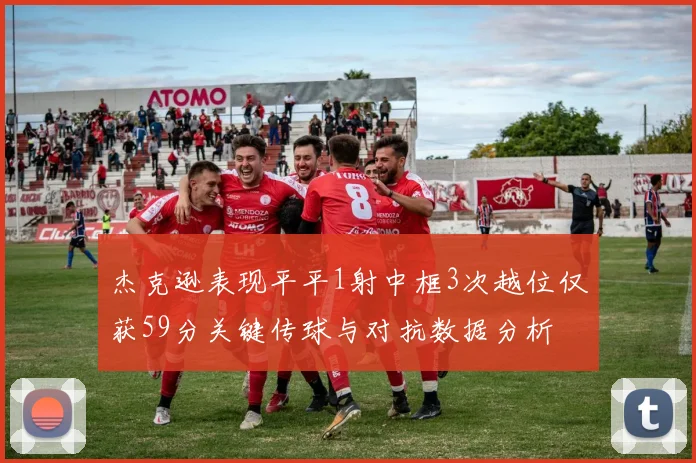 杰克逊表现平平1射中框3次越位仅获59分关键传球与对抗数据分析