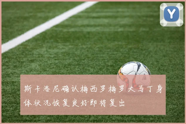 斯卡洛尼确认梅西罗梅罗大马丁身体状况恢复良好即将复出