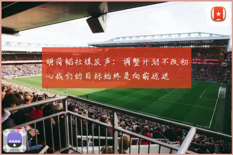 胡荷韬社媒发声：调整计划不改初心我们的目标始终是向前迈进