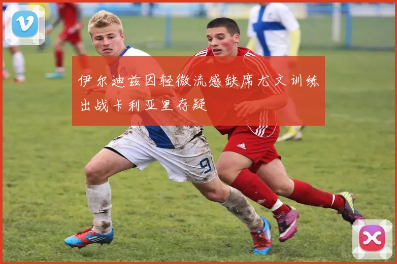 伊尔迪兹因轻微流感缺席尤文训练出战卡利亚里存疑