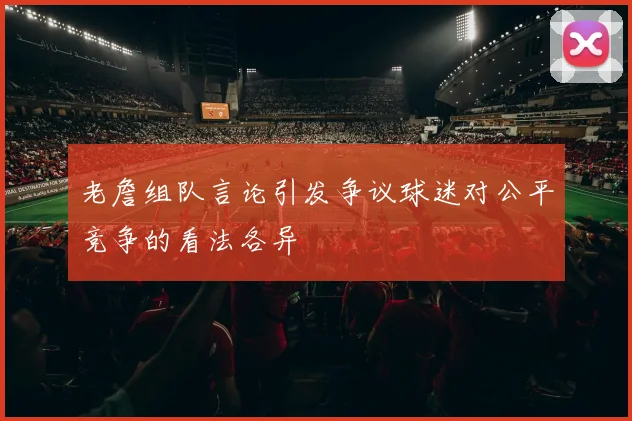 老詹组队言论引发争议球迷对公平竞争的看法各异