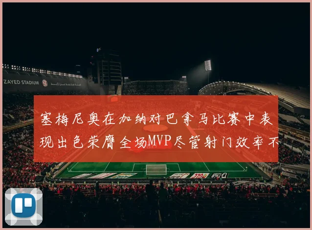 塞梅尼奥在加纳对巴拿马比赛中表现出色荣膺全场MVP尽管射门效率不佳
