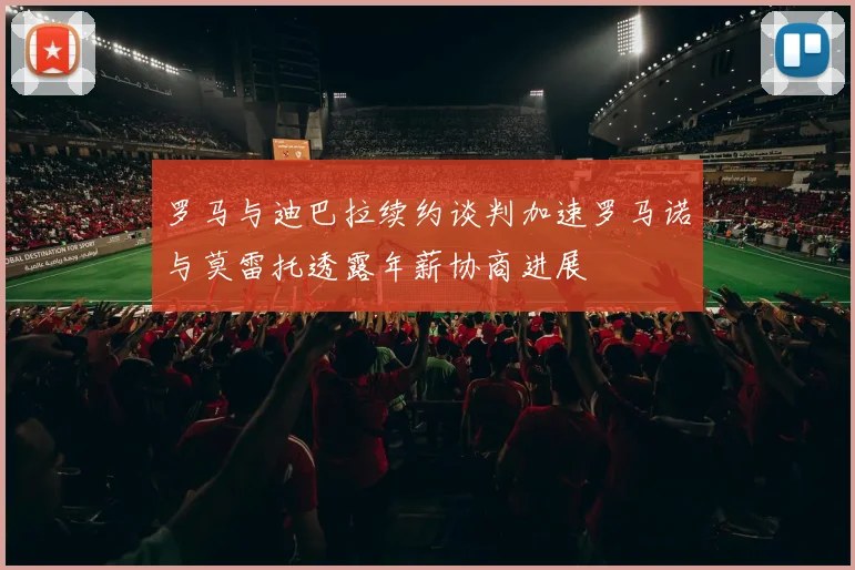 罗马与迪巴拉续约谈判加速罗马诺与莫雷托透露年薪协商进展