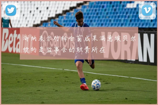 海纳表示对转会窗成果满意埃贝尔续约是监事会的职责所在