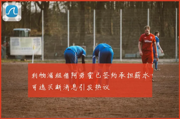 利物浦租借阿劳霍已签约承担薪水可选买断消息引发热议