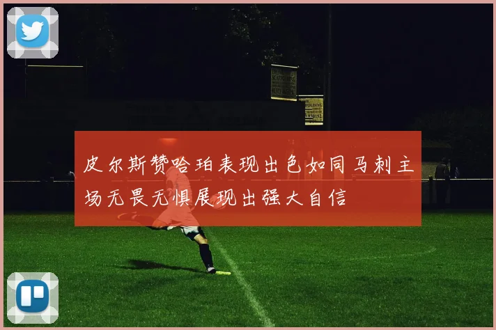 皮尔斯赞哈珀表现出色如同马刺主场无畏无惧展现出强大自信
