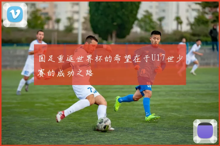 国足重返世界杯的希望在于U17世少赛的成功之路