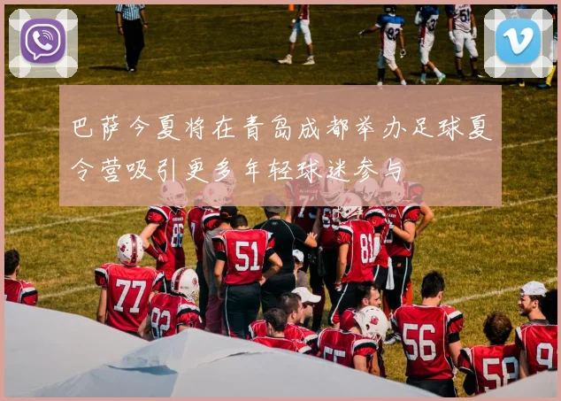 巴萨今夏将在青岛成都举办足球夏令营吸引更多年轻球迷参与