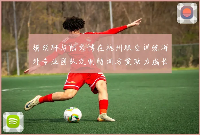 胡明轩与陆文博在杭州联合训练海外专业团队定制特训方案助力成长