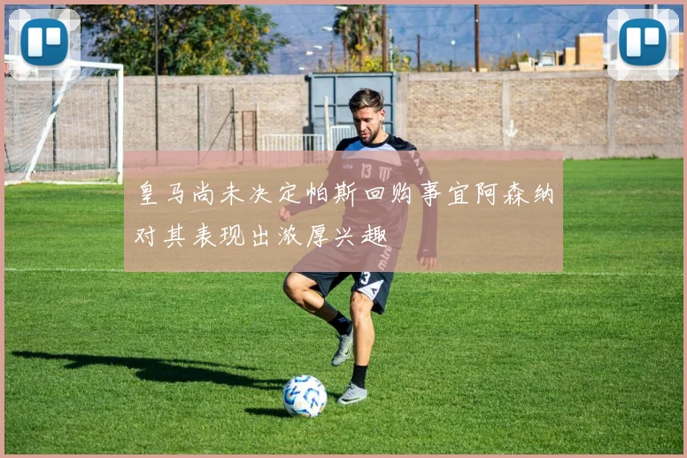 皇马尚未决定帕斯回购事宜阿森纳对其表现出浓厚兴趣