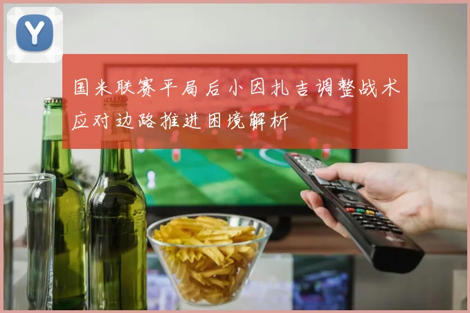 国米联赛平局后小因扎吉调整战术应对边路推进困境解析