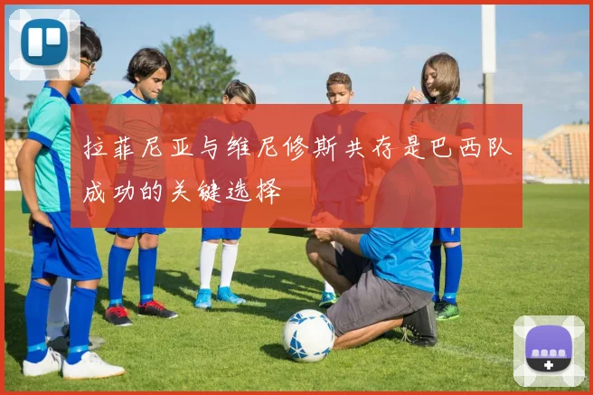 拉菲尼亚与维尼修斯共存是巴西队成功的关键选择