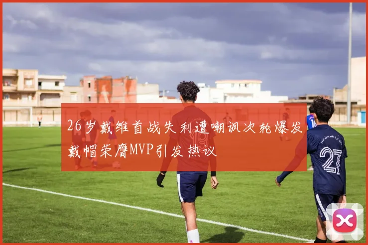 26岁戴维首战失利遭嘲讽次轮爆发戴帽荣膺MVP引发热议